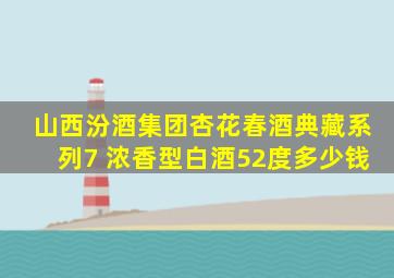 山西汾酒集团杏花春酒典藏系列7 浓香型白酒52度多少钱